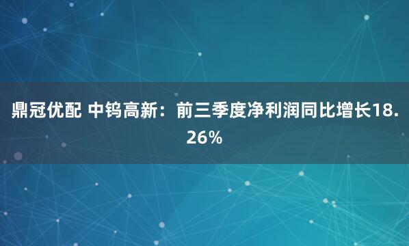 鼎冠优配 中钨高新：前三季度净利润同比增长18.26%
