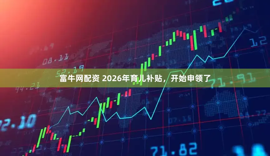 富牛网配资 2026年育儿补贴，开始申领了