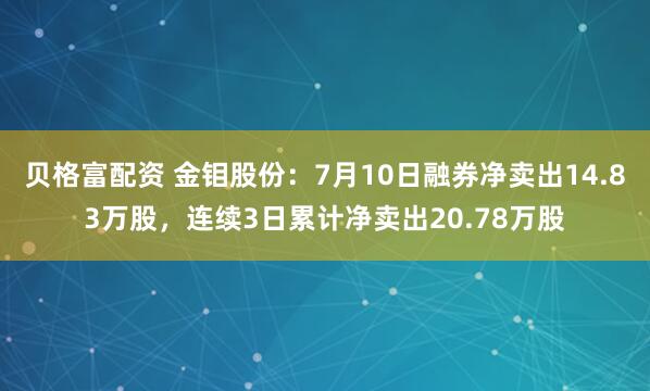 贝格富配资 金钼股份：7月10日融券净卖出14.83万股，连续3日累计净卖出20.78万股