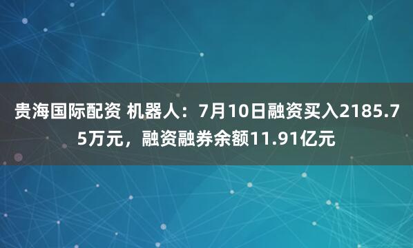贵海国际配资 机器人：7月10日融资买入2185.75万元，融资融券余额11.91亿元