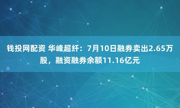 钱投网配资 华峰超纤：7月10日融券卖出2.65万股，融资融券余额11.16亿元