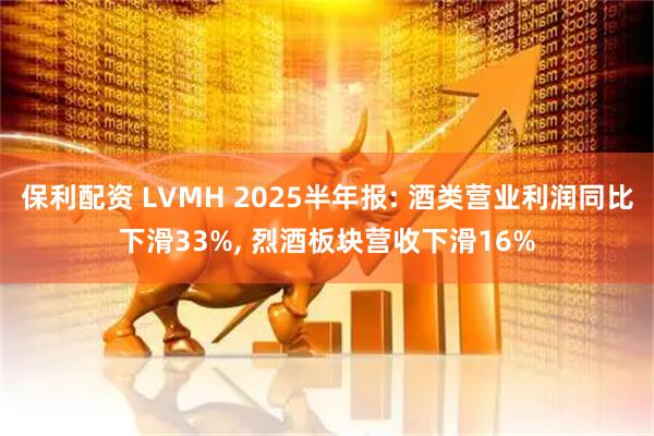 保利配资 LVMH 2025半年报: 酒类营业利润同比下滑33%, 烈酒板块营收下滑16%