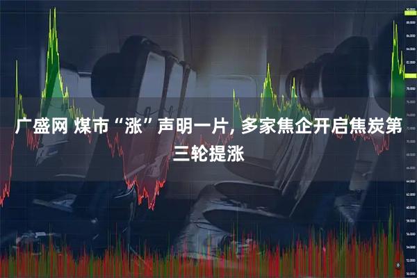 广盛网 煤市“涨”声明一片, 多家焦企开启焦炭第三轮提涨