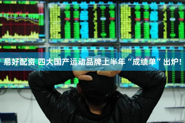 易好配资 四大国产运动品牌上半年“成绩单”出炉!
