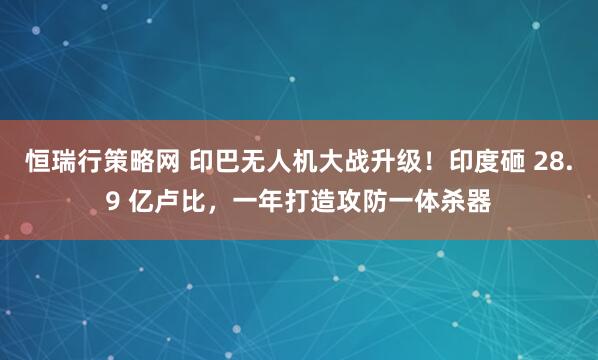 恒瑞行策略网 印巴无人机大战升级！印度砸 28.9 亿卢比，一年打造攻防一体杀器