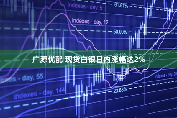广源优配 现货白银日内涨幅达2%