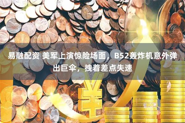 易融配资 美军上演惊险场面，B52轰炸机意外弹出巨伞，拽着差点失速