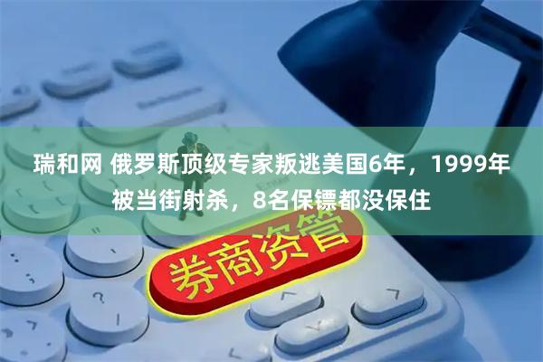 瑞和网 俄罗斯顶级专家叛逃美国6年，1999年被当街射杀，8名保镖都没保住