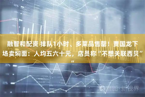 融智和配资 排队1小时、多菜品售罄！贾国龙下场卖焖面：人均五六十元，店员称“不想关联西贝”