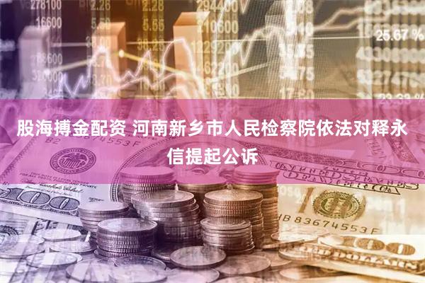 股海搏金配资 河南新乡市人民检察院依法对释永信提起公诉