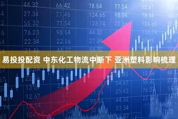 易投投配资 中东化工物流中断下 亚洲塑料影响梳理