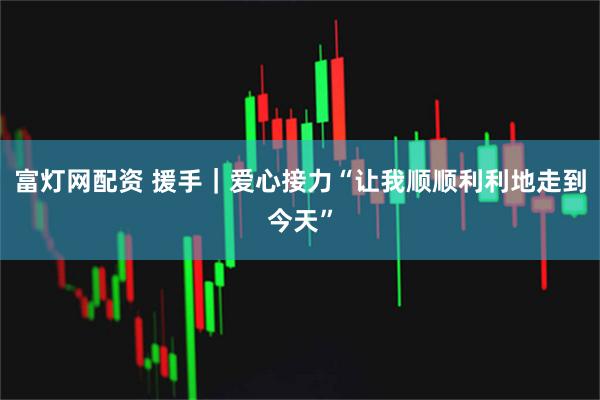 富灯网配资 援手｜爱心接力“让我顺顺利利地走到今天”
