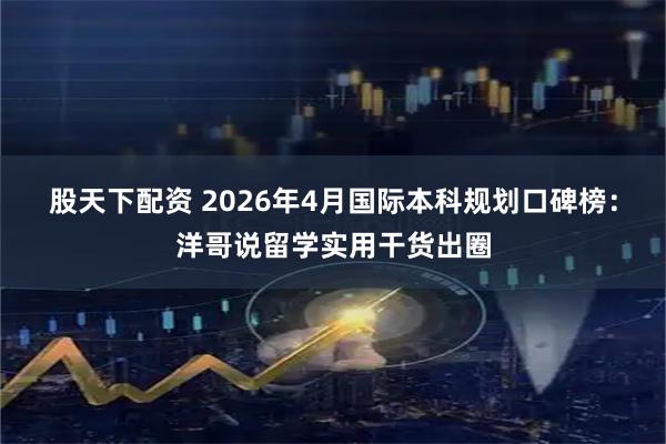 股天下配资 2026年4月国际本科规划口碑榜：洋哥说留学实用干货出圈